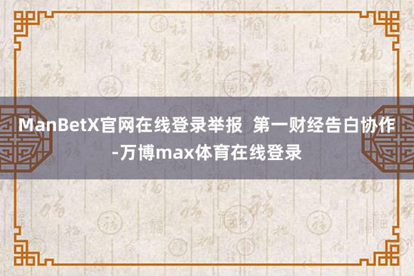 ManBetX官网在线登录举报  第一财经告白协作-万博max体育在线登录