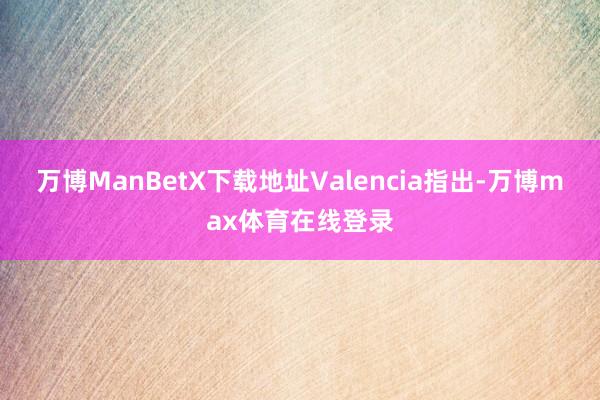 万博ManBetX下载地址Valencia指出-万博max体育在线登录