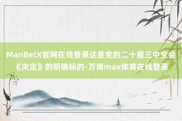 ManBetX官网在线登录这是党的二十届三中全会《决定》的明确标的-万博max体育在线登录