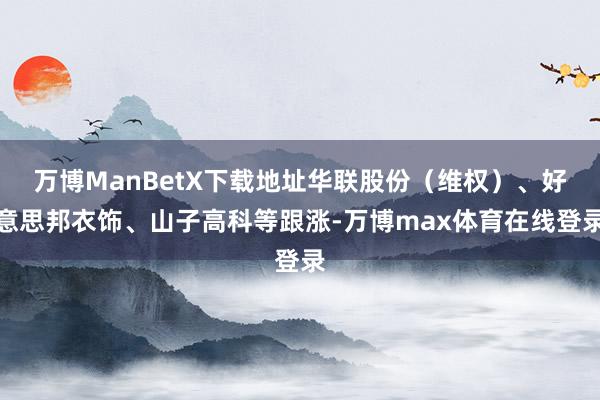 万博ManBetX下载地址华联股份（维权）、好意思邦衣饰、山子高科等跟涨-万博max体育在线登录