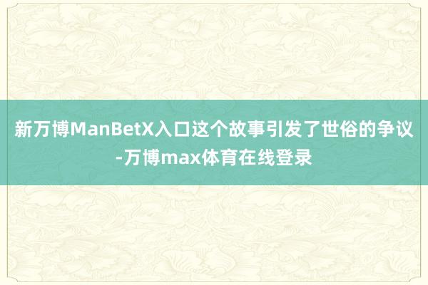 新万博ManBetX入口这个故事引发了世俗的争议-万博max体育在线登录