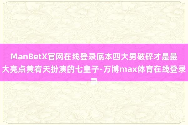 ManBetX官网在线登录底本四大男破碎才是最大亮点黄宥天扮演的七皇子-万博max体育在线登录