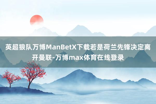 英超狼队万博ManBetX下载若是荷兰先锋决定离开曼联-万博max体育在线登录