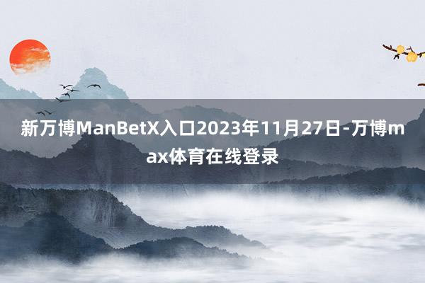 新万博ManBetX入口2023年11月27日-万博max体育在线登录