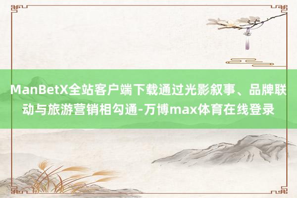 ManBetX全站客户端下载通过光影叙事、品牌联动与旅游营销相勾通-万博max体育在线登录