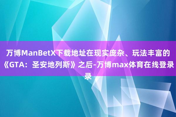 万博ManBetX下载地址在现实庞杂、玩法丰富的《GTA:圣安地列斯》之后-万博max体育在线登录