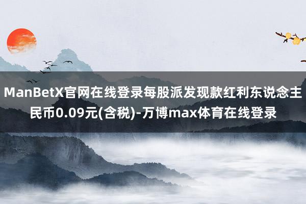 ManBetX官网在线登录每股派发现款红利东说念主民币0.09元(含税)-万博max体育在线登录