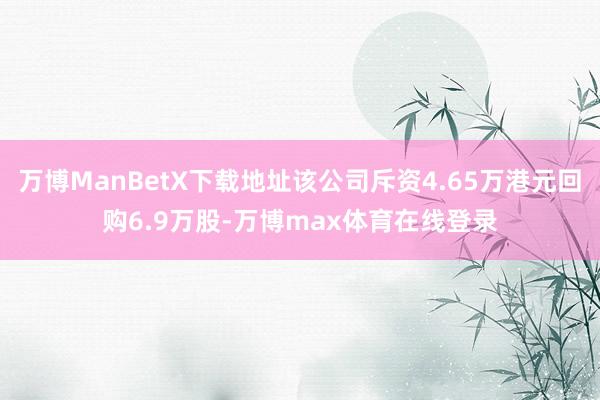 万博ManBetX下载地址该公司斥资4.65万港元回购6.9万股-万博max体育在线登录