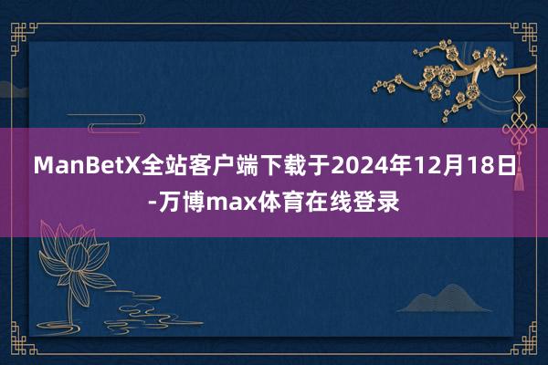 ManBetX全站客户端下载于2024年12月18日-万博max体育在线登录