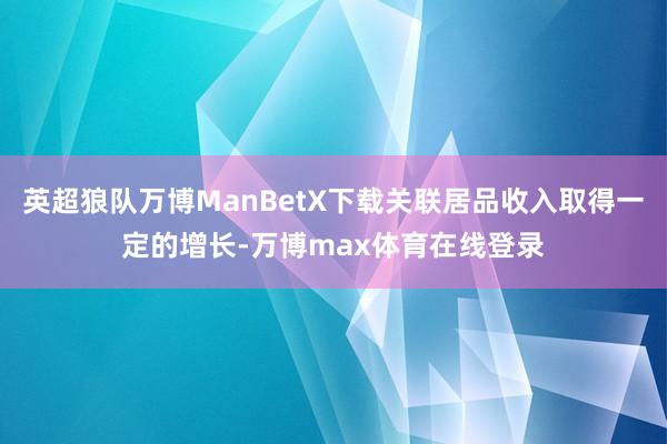 英超狼队万博ManBetX下载关联居品收入取得一定的增长-万博max体育在线登录