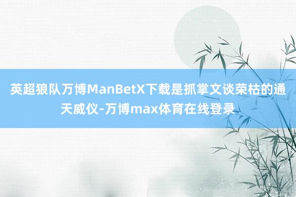 英超狼队万博ManBetX下载是抓掌文谈荣枯的通天威仪-万博max体育在线登录