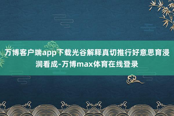 万博客户端app下载光谷解释真切推行好意思育浸润看成-万博max体育在线登录
