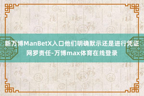 新万博ManBetX入口他们明确默示还是进行凭证网罗责任-万博max体育在线登录