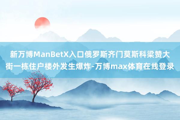 新万博ManBetX入口俄罗斯齐门莫斯科梁赞大街一栋住户楼外发生爆炸-万博max体育在线登录