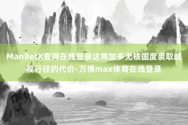 ManBetX官网在线登录这将加多无核国度袭取歧视行径的代价-万博max体育在线登录