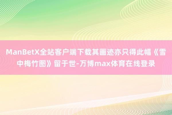 ManBetX全站客户端下载其画迹亦只得此幅《雪中梅竹图》留于世-万博max体育在线登录
