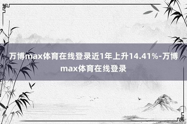 万博max体育在线登录近1年上升14.41%-万博max体育在线登录
