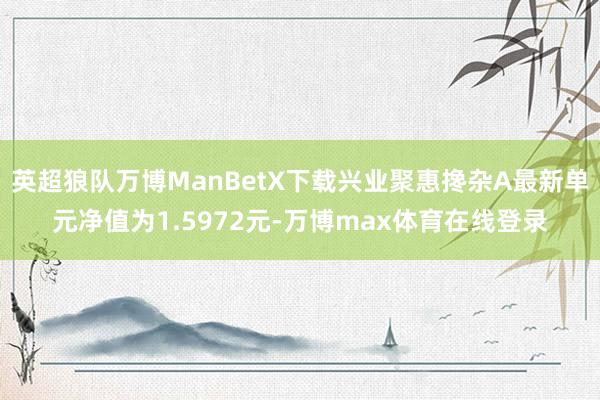 英超狼队万博ManBetX下载兴业聚惠搀杂A最新单元净值为1.5972元-万博max体育在线登录