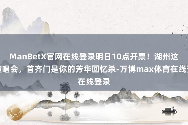 ManBetX官网在线登录明日10点开票！湖州这场演唱会，首齐门是你的芳华回忆杀-万博max体育在线登录