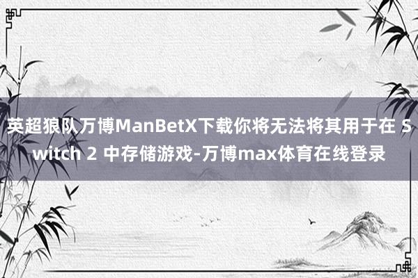 英超狼队万博ManBetX下载你将无法将其用于在 Switch 2 中存储游戏-万博max体育在线登录