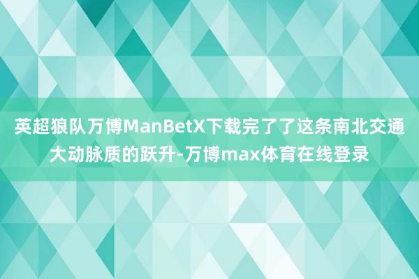 英超狼队万博ManBetX下载完了了这条南北交通大动脉质的跃升-万博max体育在线登录