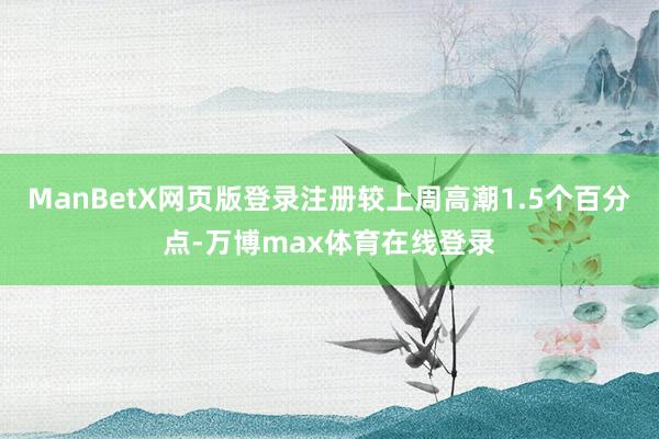 ManBetX网页版登录注册较上周高潮1.5个百分点-万博max体育在线登录
