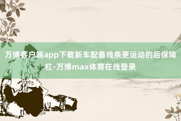 万博客户端app下载新车配备线条更运动的后保障杠-万博max体育在线登录