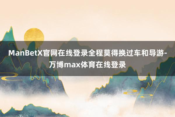 ManBetX官网在线登录全程莫得换过车和导游-万博max体育在线登录