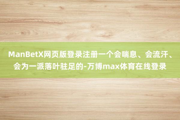 ManBetX网页版登录注册一个会喘息、会流汗、会为一派落叶驻足的-万博max体育在线登录