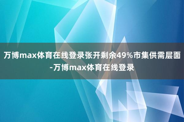 万博max体育在线登录张开剩余49%市集供需层面-万博max体育在线登录