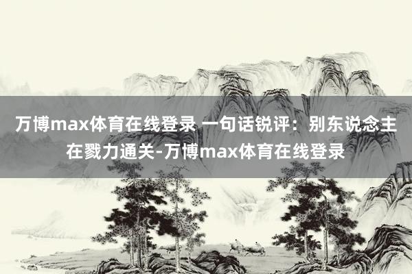 万博max体育在线登录 一句话锐评：别东说念主在戮力通关-万博max体育在线登录
