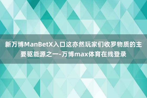 新万博ManBetX入口这亦然玩家们收罗物质的主要驱能源之一-万博max体育在线登录