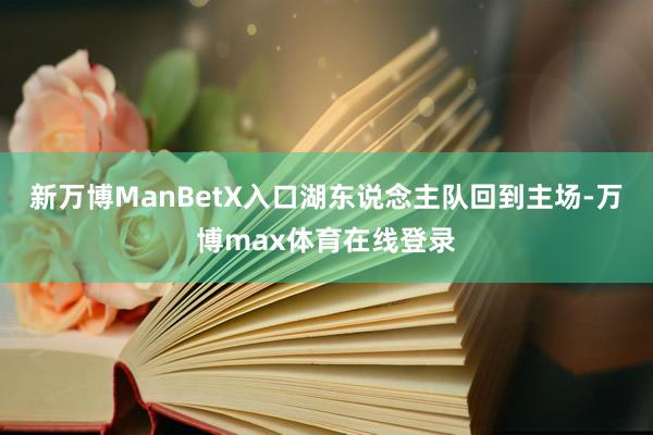新万博ManBetX入口湖东说念主队回到主场-万博max体育在线登录