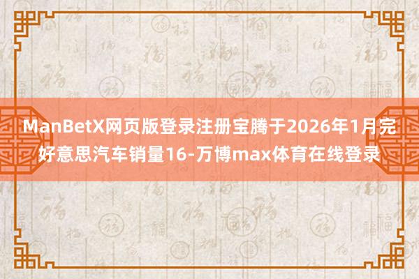 ManBetX网页版登录注册宝腾于2026年1月完好意思汽车销量16-万博max体育在线登录