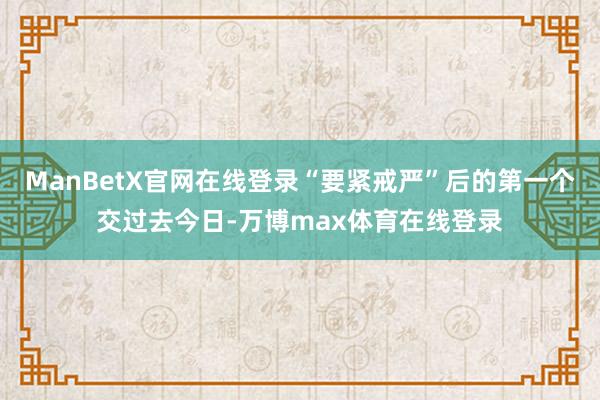 ManBetX官网在线登录“要紧戒严”后的第一个交过去今日-万博max体育在线登录