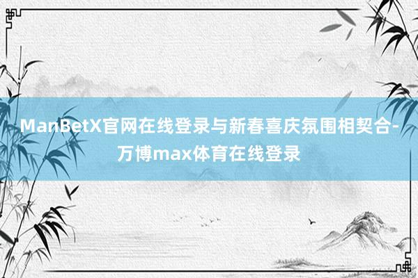 ManBetX官网在线登录与新春喜庆氛围相契合-万博max体育在线登录