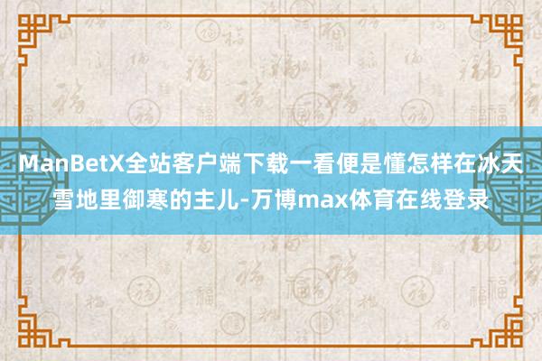 ManBetX全站客户端下载一看便是懂怎样在冰天雪地里御寒的主儿-万博max体育在线登录