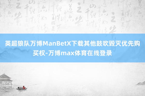 英超狼队万博ManBetX下载其他鼓吹毁灭优先购买权-万博max体育在线登录