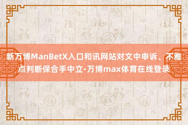 新万博ManBetX入口和讯网站对文中申诉、不雅点判断保合手中立-万博max体育在线登录