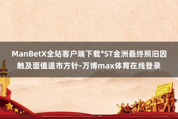 ManBetX全站客户端下载*ST金洲最终照旧因触及面值退市方针-万博max体育在线登录