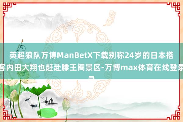 英超狼队万博ManBetX下载别称24岁的日本搭客内田大翔也赶赴滕王阁景区-万博max体育在线登录