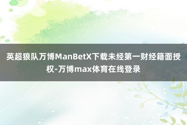 英超狼队万博ManBetX下载未经第一财经籍面授权-万博max体育在线登录