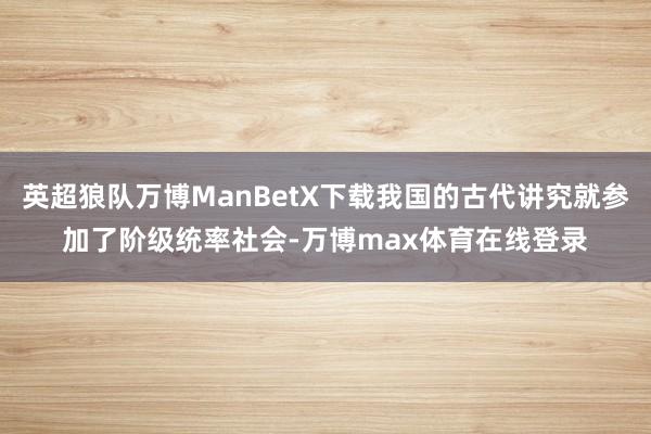 英超狼队万博ManBetX下载我国的古代讲究就参加了阶级统率社会-万博max体育在线登录
