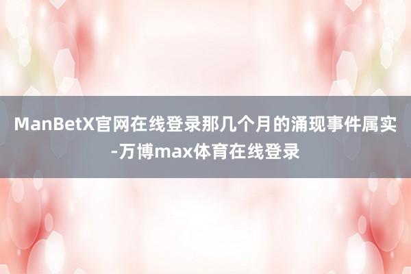 ManBetX官网在线登录那几个月的涌现事件属实-万博max体育在线登录