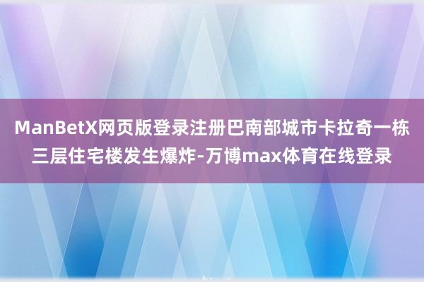 ManBetX网页版登录注册巴南部城市卡拉奇一栋三层住宅楼发生爆炸-万博max体育在线登录