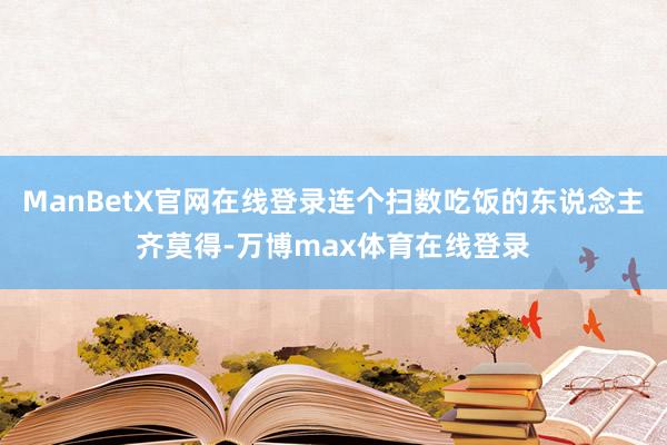 ManBetX官网在线登录连个扫数吃饭的东说念主齐莫得-万博max体育在线登录