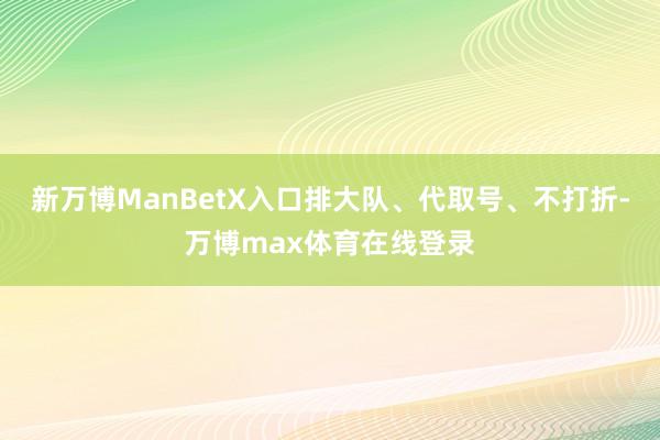 新万博ManBetX入口排大队、代取号、不打折-万博max体育在线登录