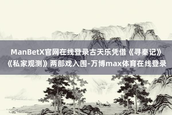 ManBetX官网在线登录古天乐凭借《寻秦记》《私家观测》两部戏入围-万博max体育在线登录