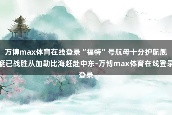 万博max体育在线登录“福特”号航母十分护航舰艇已战胜从加勒比海赶赴中东-万博max体育在线登录