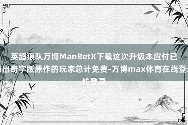 英超狼队万博ManBetX下载这次升级本应付已领出奇字版原作的玩家总计免费-万博max体育在线登录